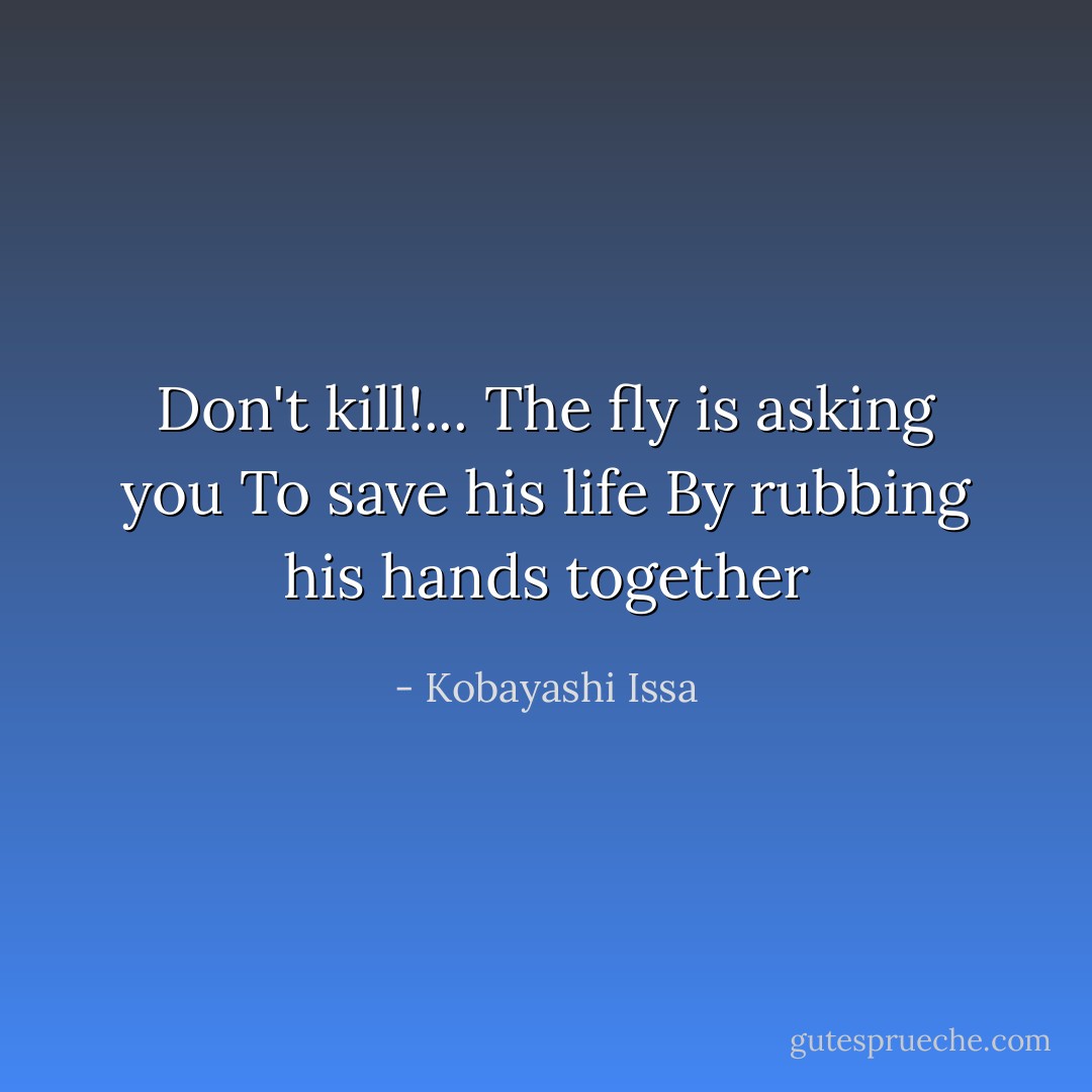 Don't kill!...<br />The fly is asking you<br />To save his life<br />By rubbing his hands together - Kobayashi Issa