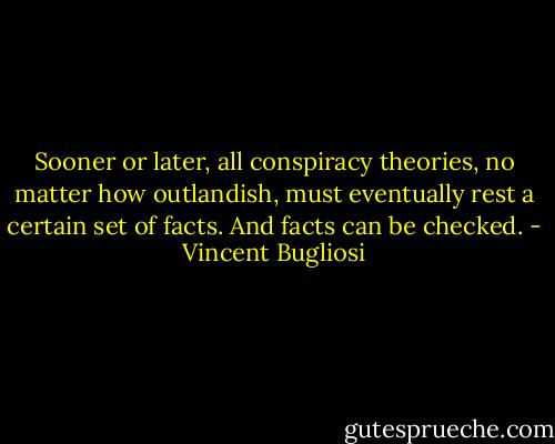 Sooner or later, all conspiracy theories, no matter how outlandish, must eventually rest a certain set of facts. And facts can be checked. - Vincent Bugliosi