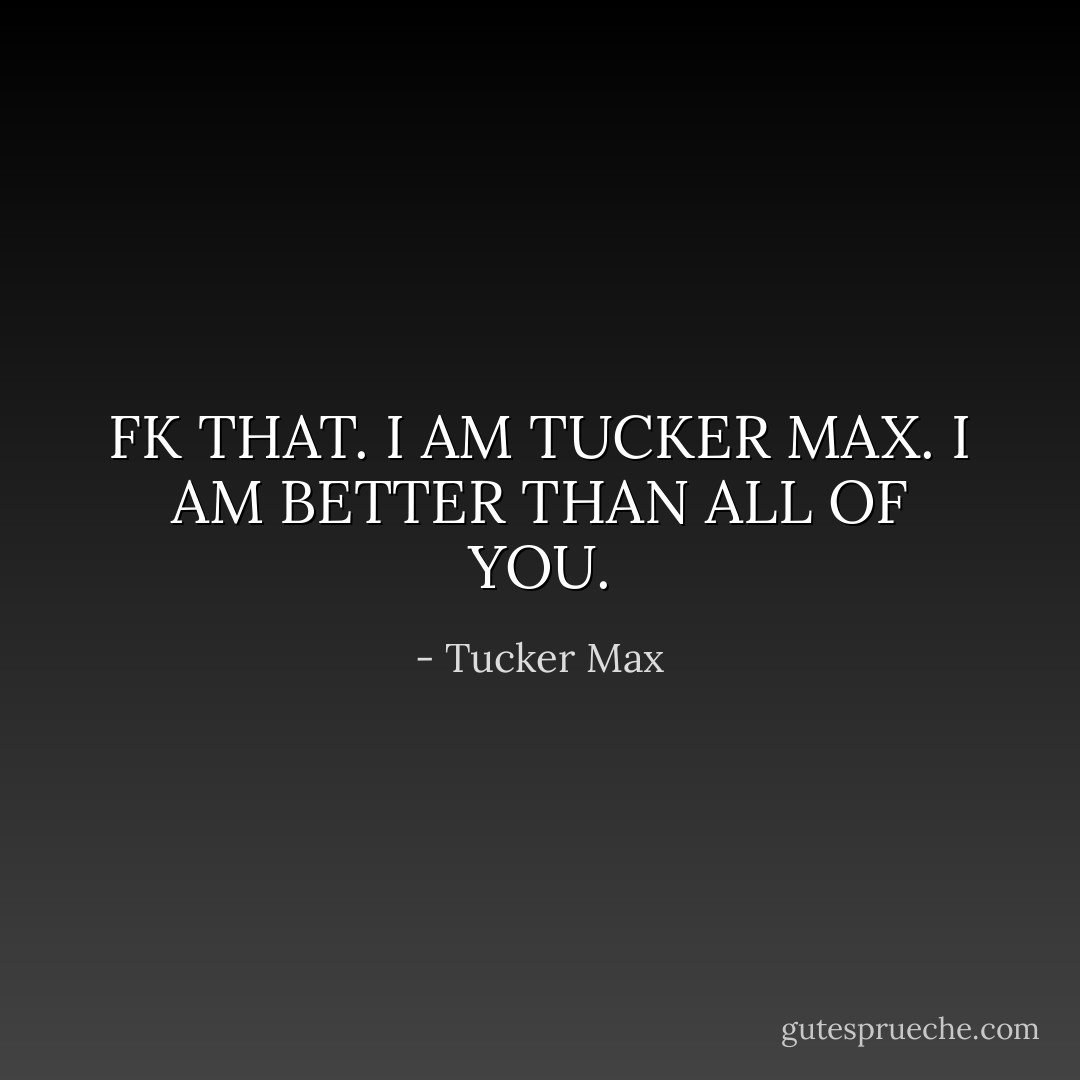 FK THAT. I AM TUCKER MAX. I AM BETTER THAN ALL OF YOU. - Tucker Max