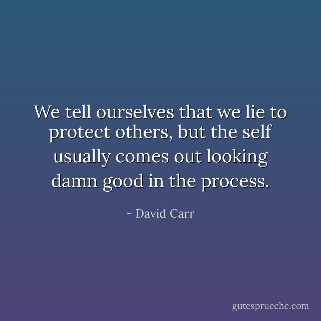 We tell ourselves that we lie to protect others, but the self usually comes out looking damn good in the process. - David Carr