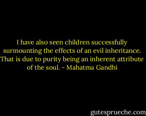 I have also seen children successfully surmounting the effects of an evil inheritance. That is due to purity being an inherent attribute of the soul. - Mahatma Gandhi