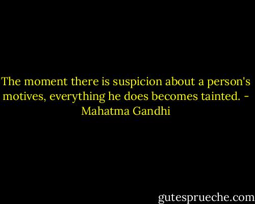 The moment there is suspicion about a person's motives, everything he does becomes tainted. - Mahatma Gandhi