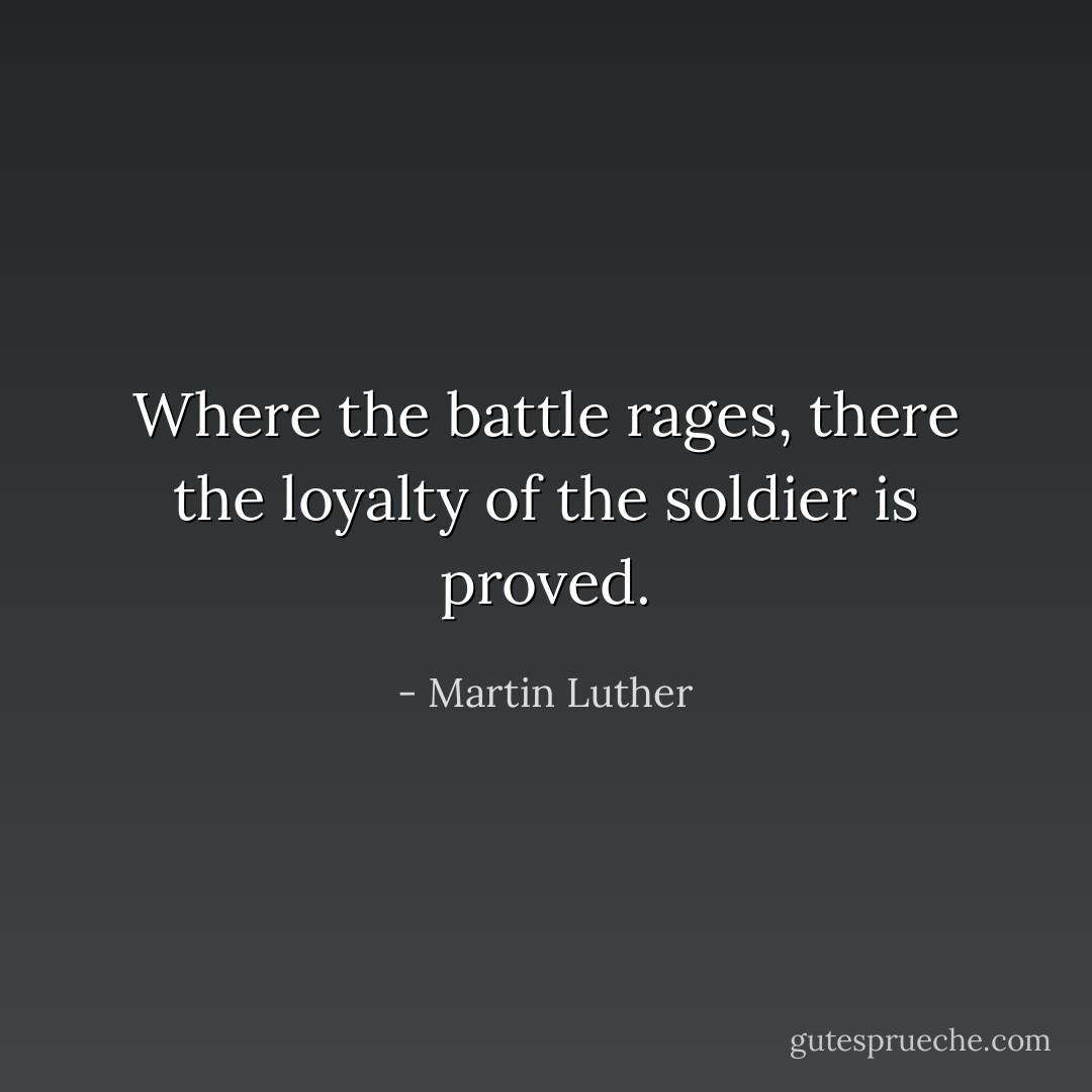 Where the battle rages, there the loyalty of the soldier is proved. - Martin Luther