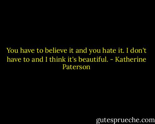 You have to believe it and you hate it. I don't have to and I think it's beautiful. - Katherine Paterson
