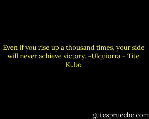 Even if you rise up a thousand times, your side will never achieve victory.<br />~Ulquiorra - Tite Kubo
