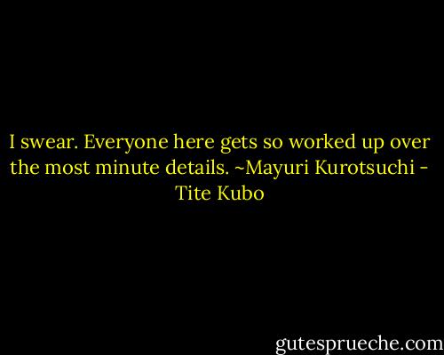 I swear. Everyone here gets so worked up over the most minute details.<br />~Mayuri Kurotsuchi - Tite Kubo