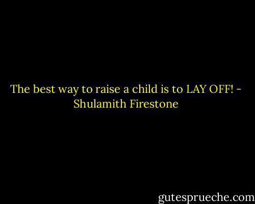 The best way to raise a child is to LAY OFF! - Shulamith Firestone