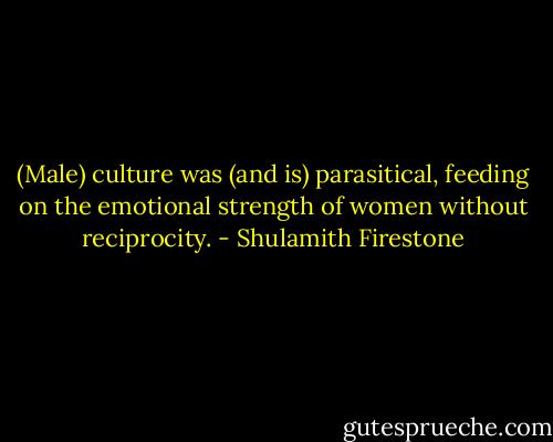 (Male) culture was (and is) parasitical, feeding on the emotional strength of women without reciprocity. - Shulamith Firestone