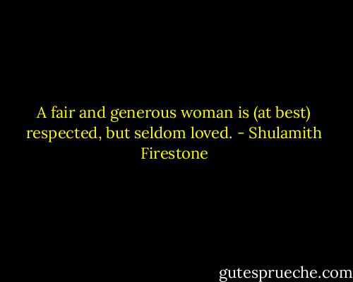 A fair and generous woman is (at best) respected, but seldom loved. - Shulamith Firestone