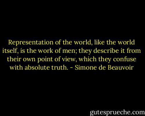Representation of the world, like the world itself, is the work of men; they describe it from their own point of view, which they confuse with absolute truth. - Simone de Beauvoir