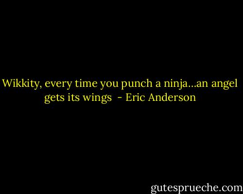 Wikkity, every time you punch a ninja…an angel gets its wings  - Eric Anderson