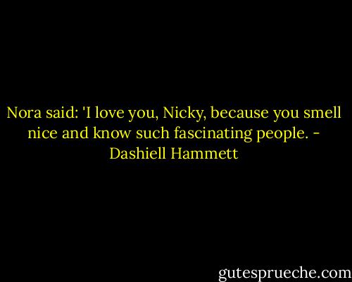 Nora said: 'I love you, Nicky, because you smell nice and know such fascinating people. - Dashiell Hammett