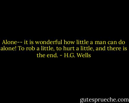 Alone-- it is wonderful how little a man can do alone! To rob a little, to hurt a little, and there is the end. - H.G. Wells