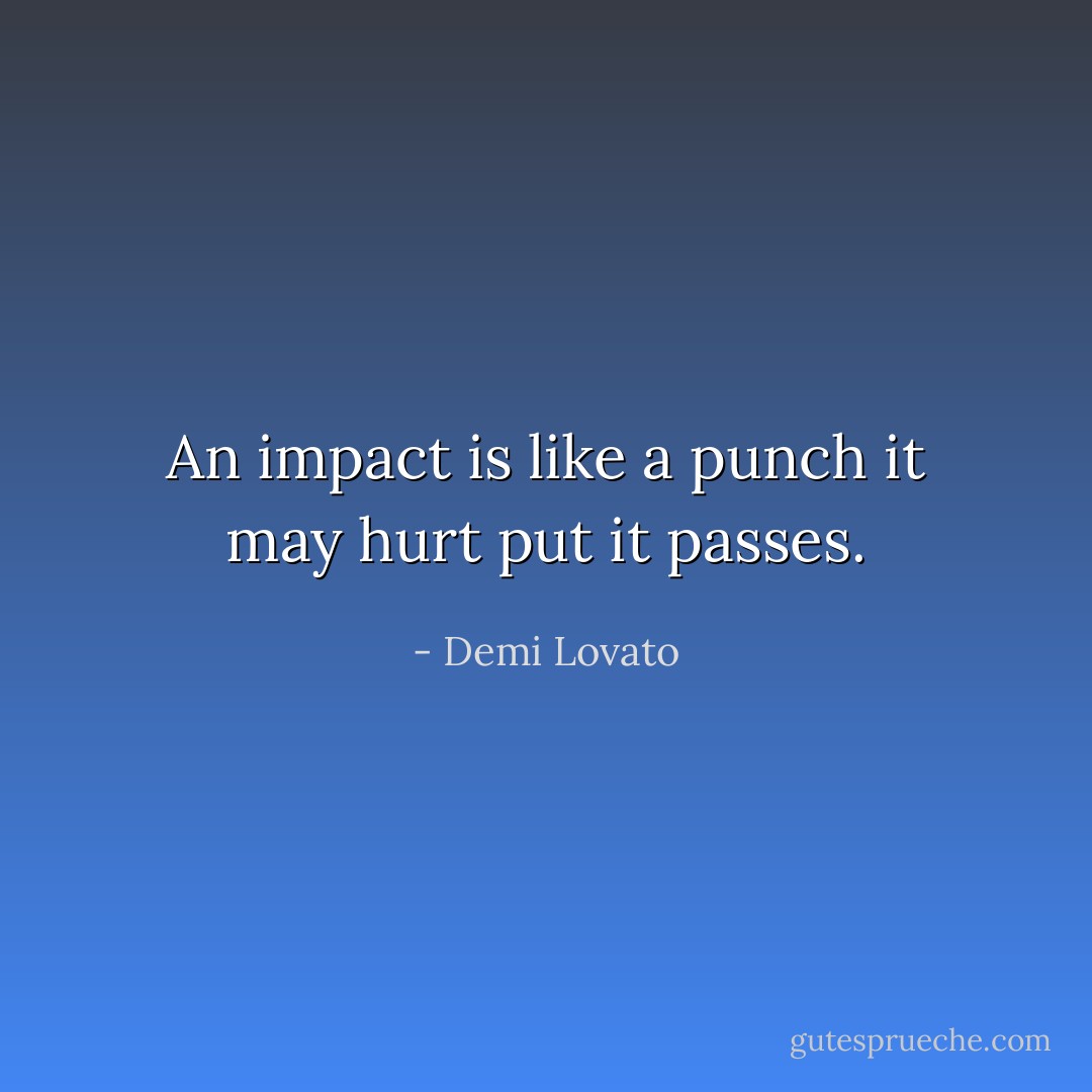 An impact is like a punch it may hurt put it passes. - Demi Lovato