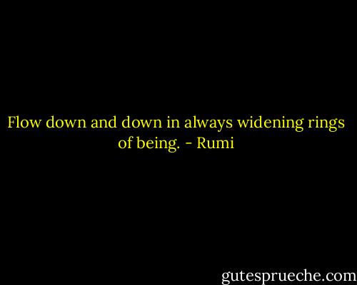 Flow down and down in always widening rings of being. - Rumi