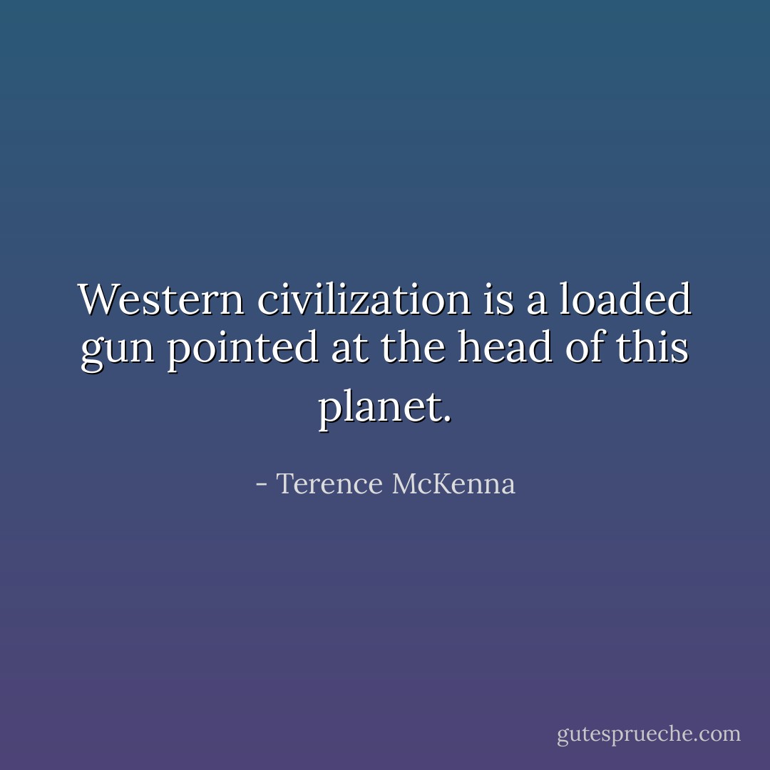 Western civilization is a loaded gun pointed at the head of this planet. - Terence McKenna