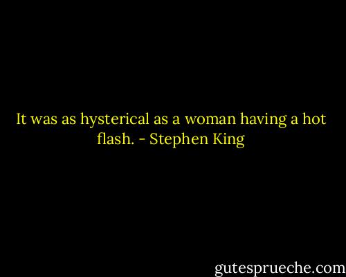 It was as hysterical as a woman having a hot flash. - Stephen King