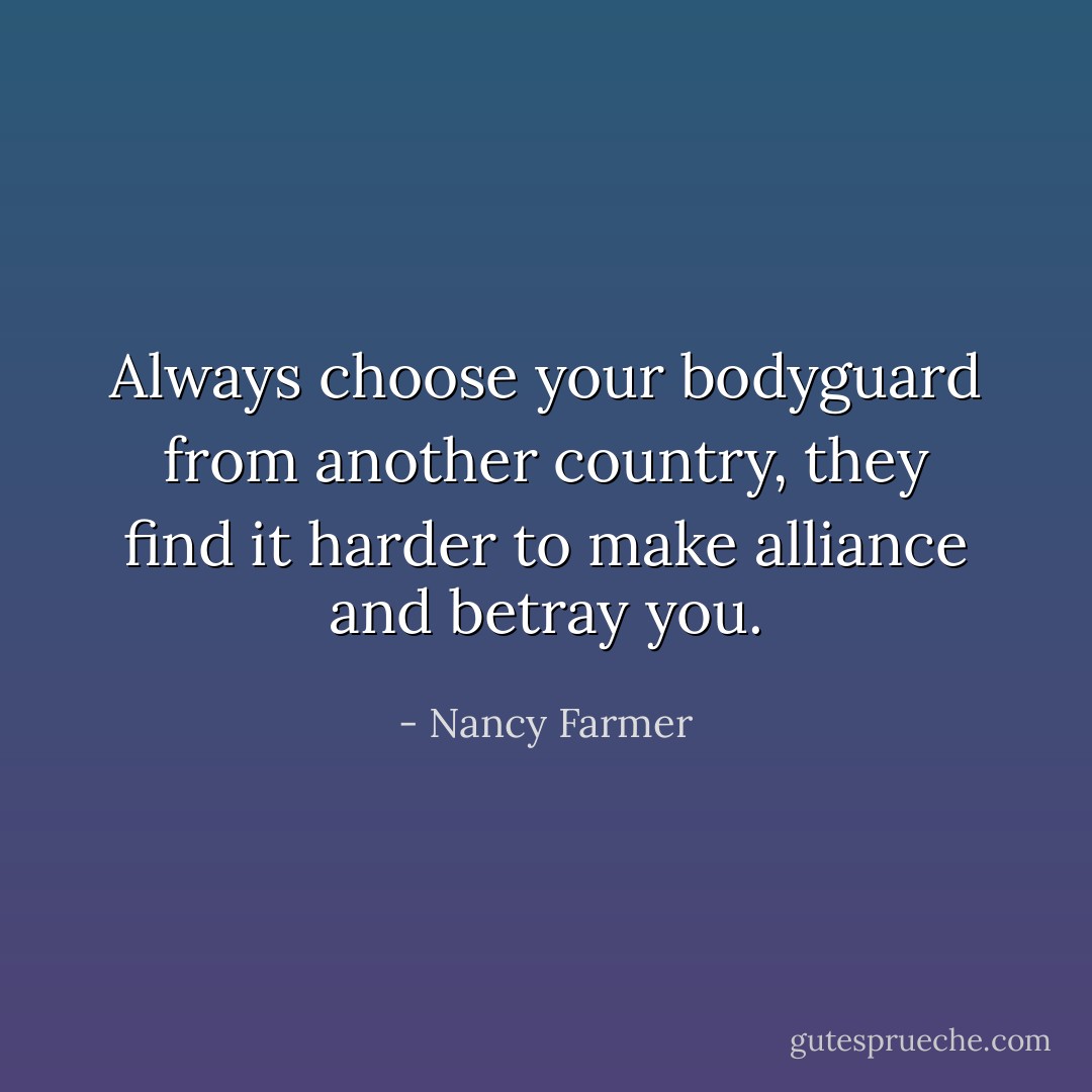 Always choose your bodyguard from another country, they find it harder to make alliance and betray you. - Nancy Farmer