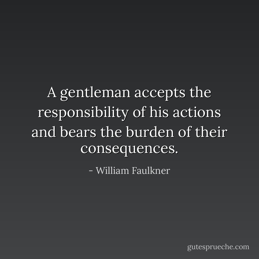 A gentleman accepts the responsibility of his actions and bears the burden of their consequences. - William Faulkner