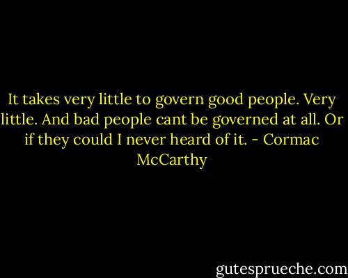It takes very little to govern good people. Very little. And bad people cant be governed at all. Or if they could I never heard of it. - Cormac McCarthy