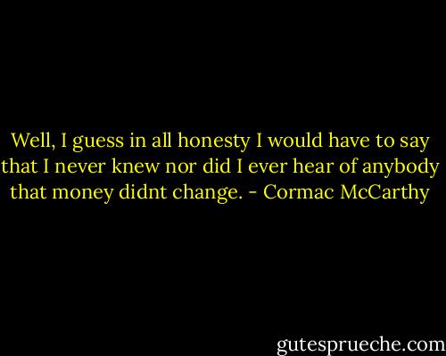 Well, I guess in all honesty I would have to say that I never knew nor did I ever hear of anybody that money didnt change. - Cormac McCarthy