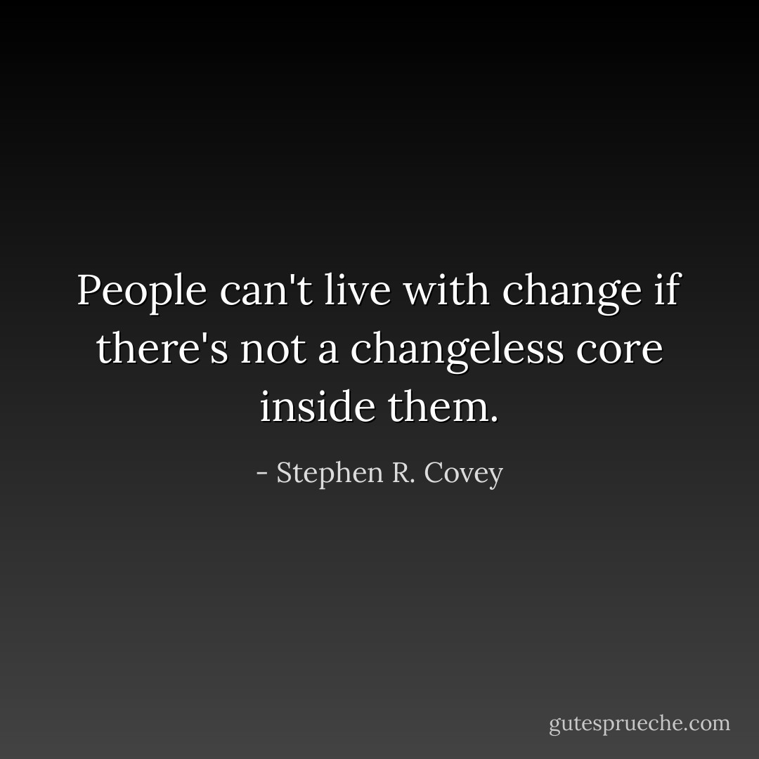 People can't live with change if there's not a changeless core inside them. - Stephen R. Covey