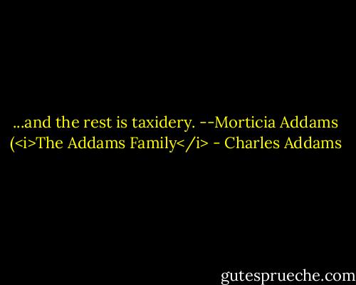 ...and the rest is taxidery. --Morticia Addams (<i>The Addams Family</i> - Charles Addams