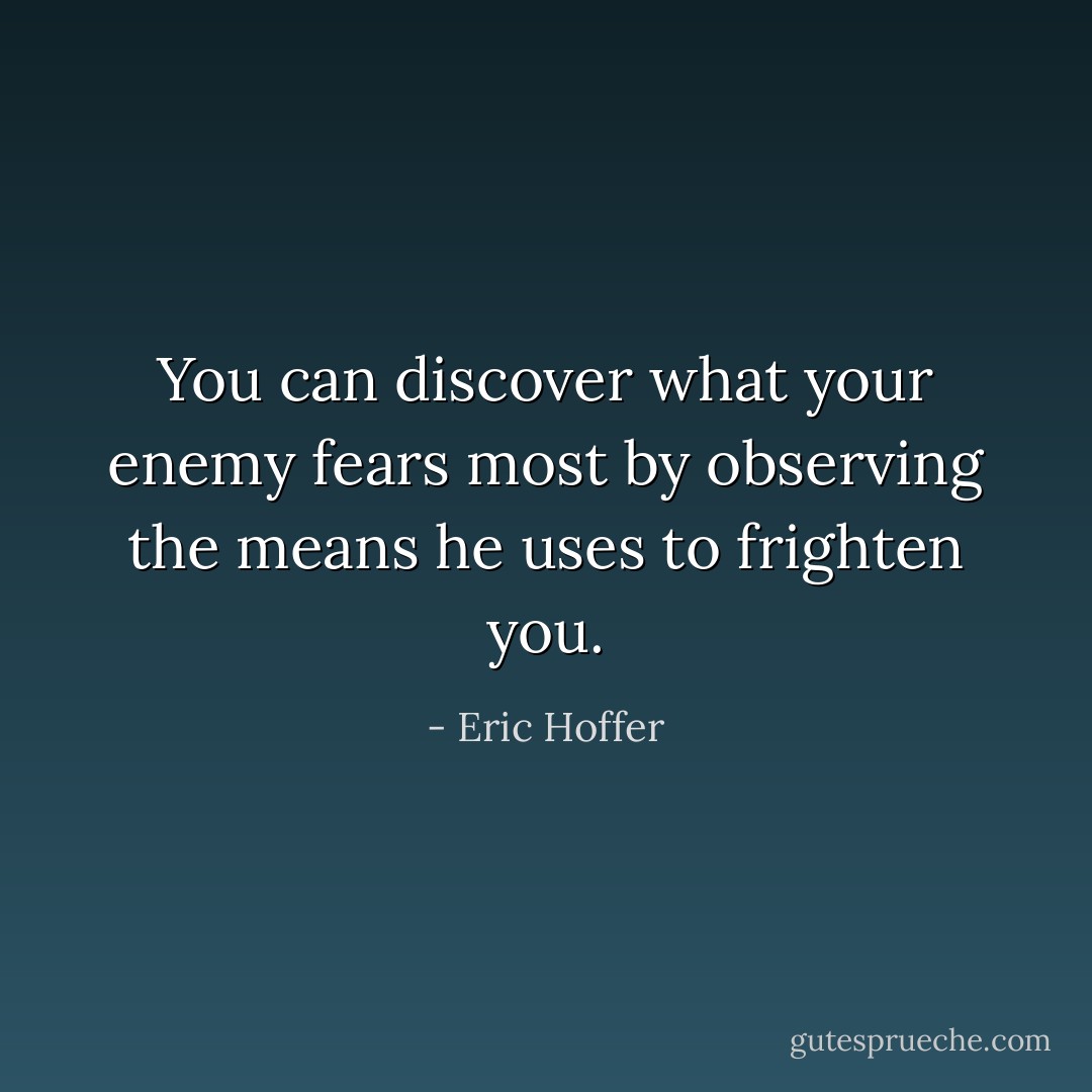 You can discover what your enemy fears most by observing the means he uses to frighten you. - Eric Hoffer