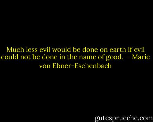 Much less evil would be done on earth if evil could not be done in the name of good.<br /> - Marie von Ebner-Eschenbach