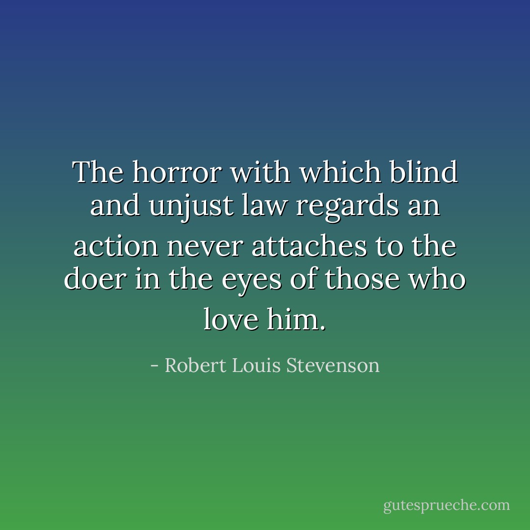 The horror with which blind and unjust law regards an action never attaches to the doer in the eyes of those who love him. - Robert Louis Stevenson