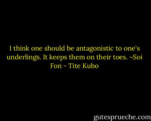 I think one should be antagonistic to one's underlings. It keeps them on their toes.<br />~Soi Fon - Tite Kubo