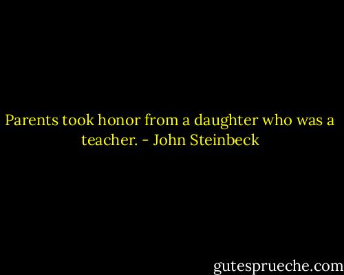 Parents took honor from a daughter who was a teacher. - John Steinbeck
