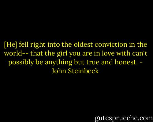 [He] fell right into the oldest conviction in the world-- that the girl you are in love with can't possibly be anything but true and honest. - John Steinbeck