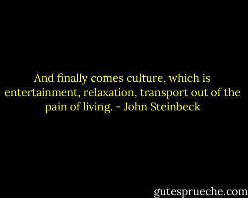 And finally comes culture, which is entertainment, relaxation, transport out of the pain of living. - John Steinbeck