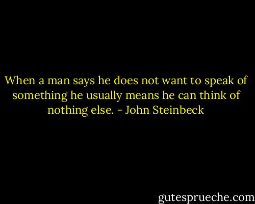 When a man says he does not want to speak of something he usually means he can think of nothing else. - John Steinbeck