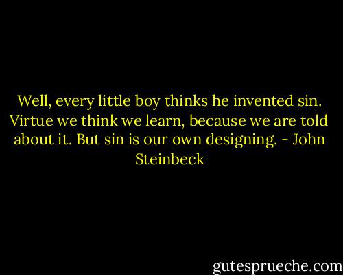 Well, every little boy thinks he invented sin. Virtue we think we learn, because we are told about it. But sin is our own designing. - John Steinbeck