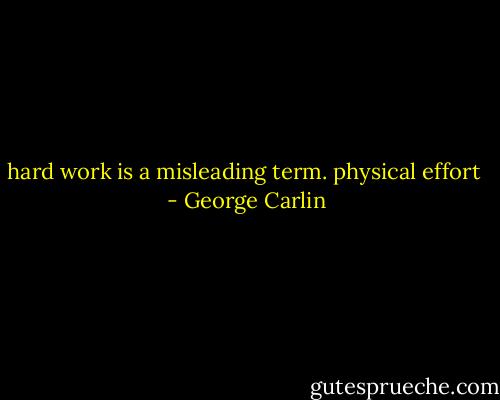 hard work is a misleading term. physical effort  - George Carlin