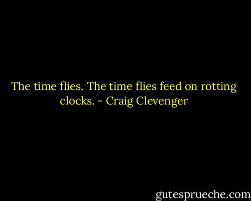 The time flies. The time flies feed on rotting clocks. - Craig Clevenger