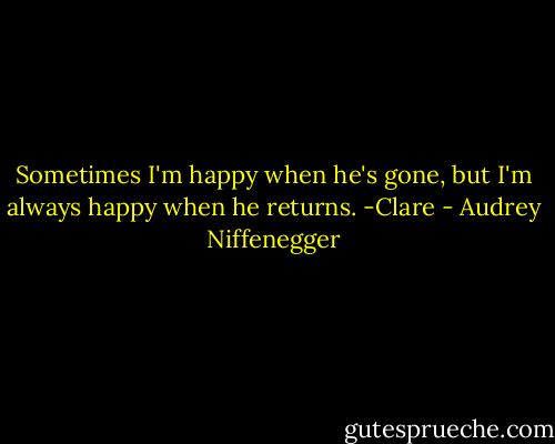 Sometimes I'm happy when he's gone, but I'm always happy when he returns. -Clare - Audrey Niffenegger