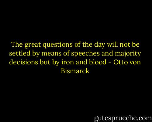 The great questions of the day will not be settled by means of speeches and majority decisions but by iron and blood - Otto von Bismarck