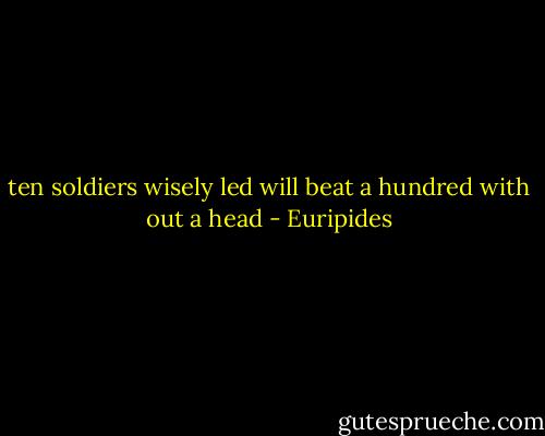 ten soldiers wisely led will beat a hundred with out a head - Euripides