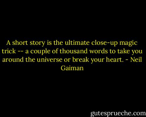 A short story is the ultimate close-up magic trick -- a couple of thousand words to take you around the universe or break your heart. - Neil Gaiman