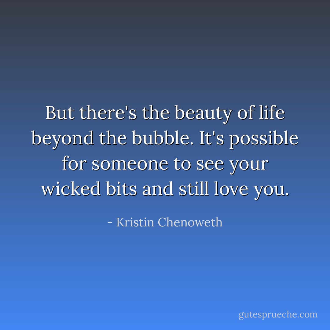 But there's the beauty of life beyond the bubble. It's possible for someone to see your wicked bits and still love you. - Kristin Chenoweth
