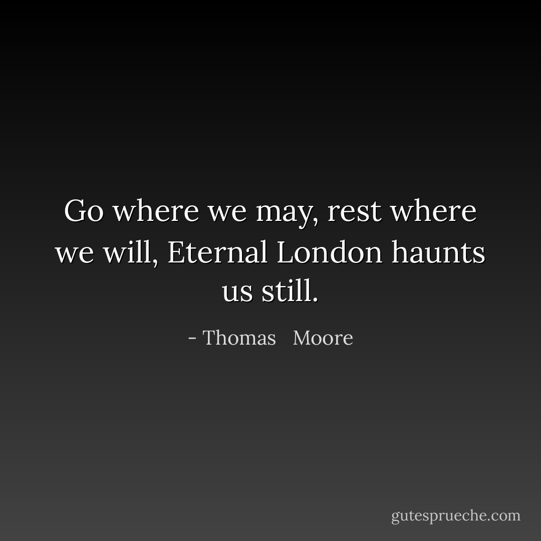 Go where we may, rest where we will,<br />Eternal London haunts us still. - Thomas   Moore