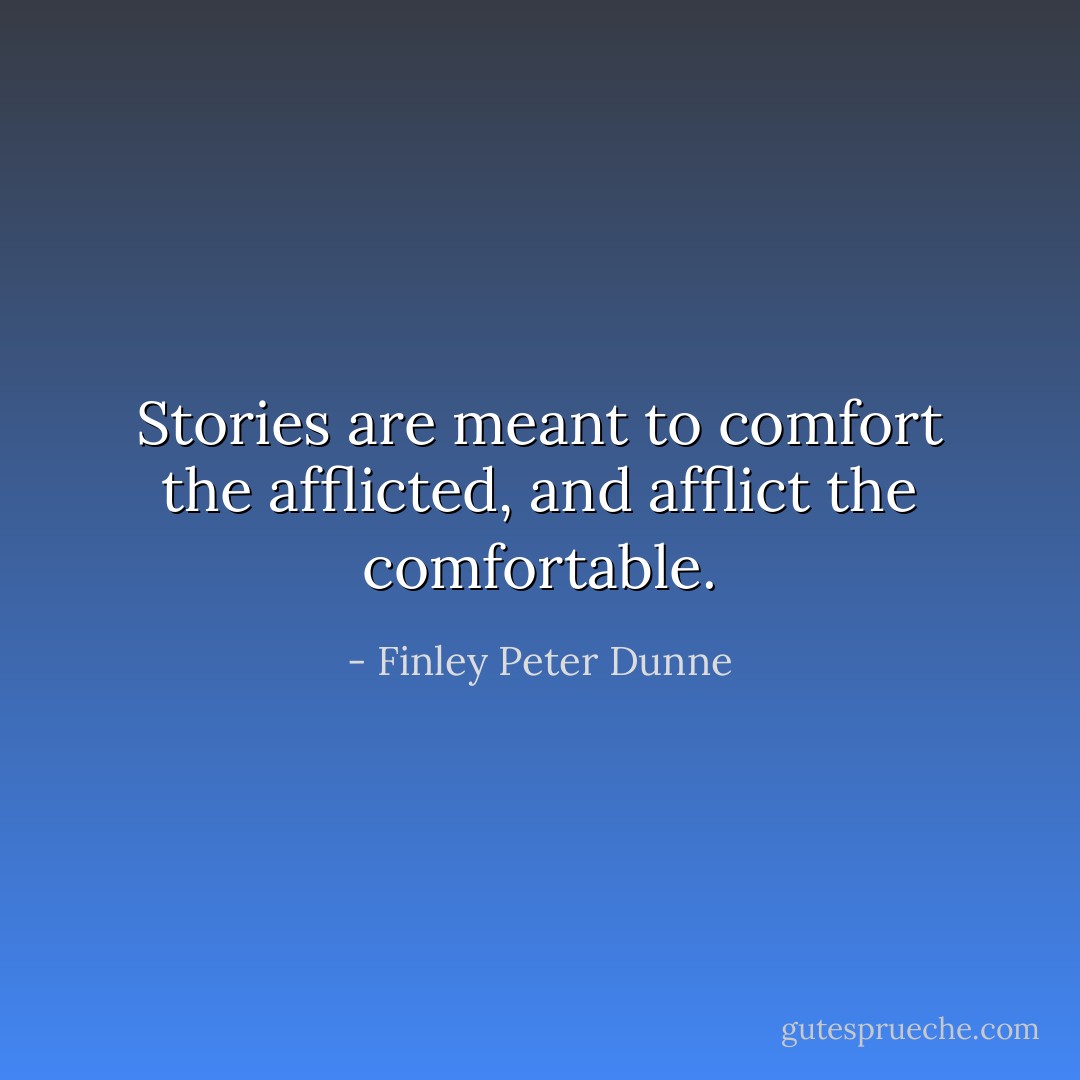 Stories are meant to comfort the afflicted, and afflict the comfortable. - Finley Peter Dunne