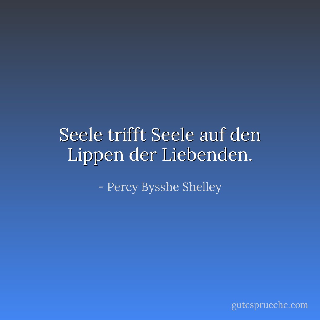 Seele trifft Seele auf den Lippen der Liebenden. - Percy Bysshe Shelley<