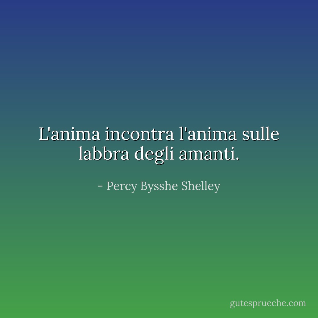 L'anima incontra l'anima sulle labbra degli amanti. - Percy Bysshe Shelley