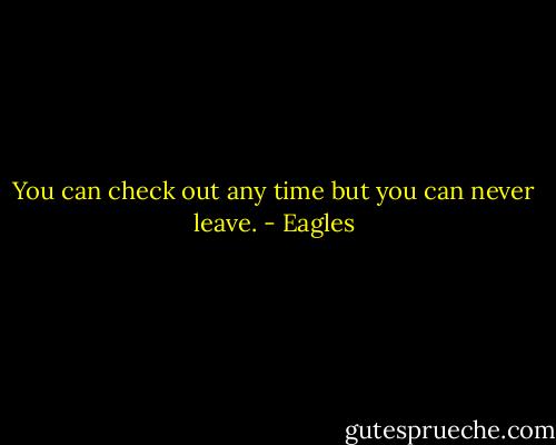 You can check out any time but you can never leave. - Eagles