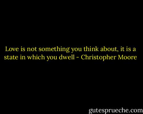 Love is not something you think about, it is a state in which you dwell - Christopher Moore
