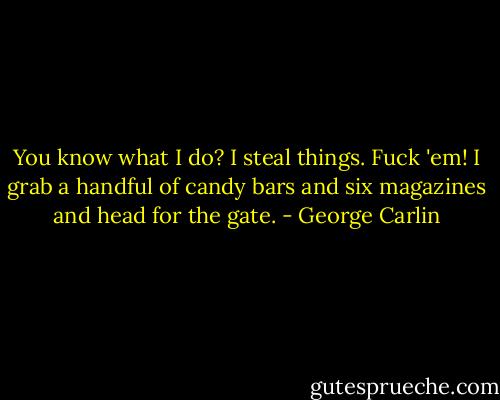 You know what I do? I steal things. Fuck 'em! I grab a handful of candy bars and six magazines and head for the gate. - George Carlin